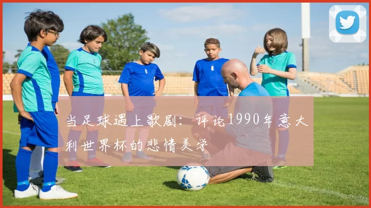 当足球遇上歌剧:评论1990年意大利世界杯的悲情美学
