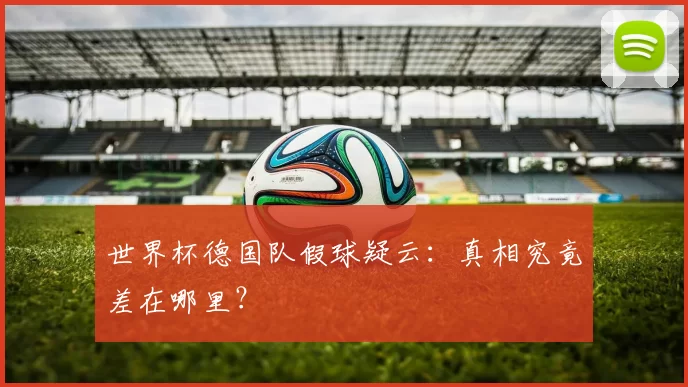 世界杯德国队假球疑云:真相究竟差在哪里?