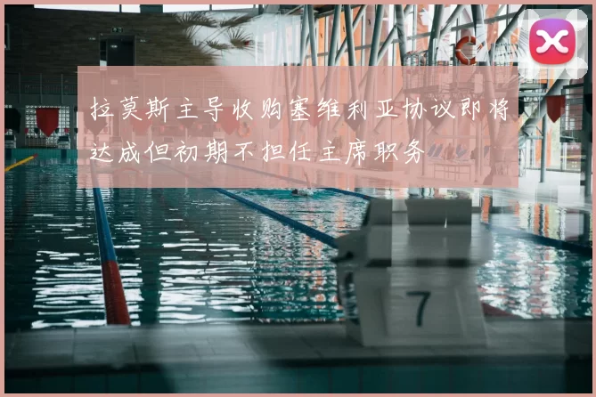 拉莫斯主导收购塞维利亚协议即将达成但初期不担任主席职务
