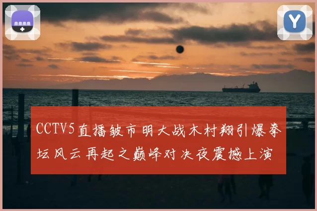 CCTV5直播皱市明大战木村翔引爆拳坛风云再起之巅峰对决夜震撼上演