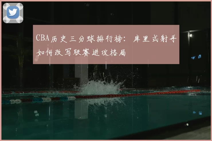 CBA历史三分球排行榜：库里式射手如何改写联赛进攻格局