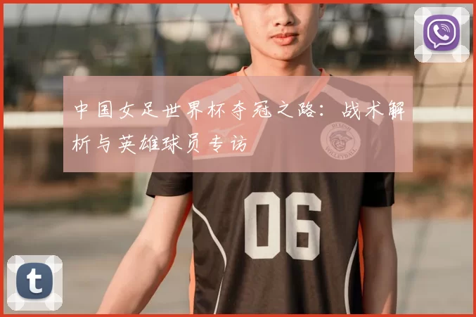 中国女足世界杯夺冠之路：战术解析与英雄球员专访