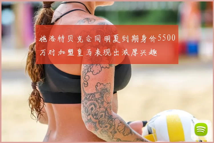 施洛特贝克合同明夏到期身价5500万对加盟皇马表现出浓厚兴趣