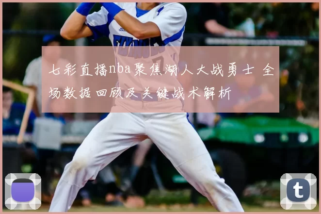 七彩直播nba聚焦湖人大战勇士 全场数据回顾及关键战术解析