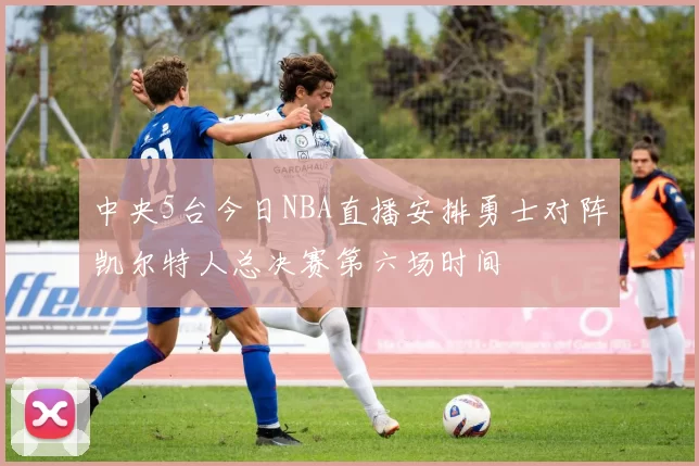 中央5台今日NBA直播安排勇士对阵凯尔特人总决赛第六场时间