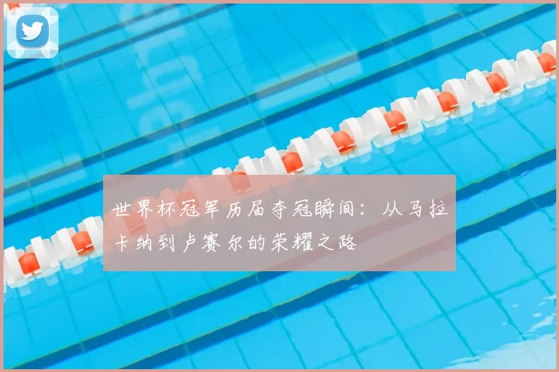 世界杯冠军历届夺冠瞬间:从马拉卡纳到卢赛尔的荣耀之路