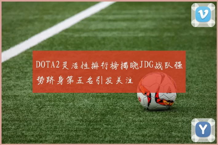 DOTA2灵活性排行榜揭晓JDG战队强势跻身第五名引发关注