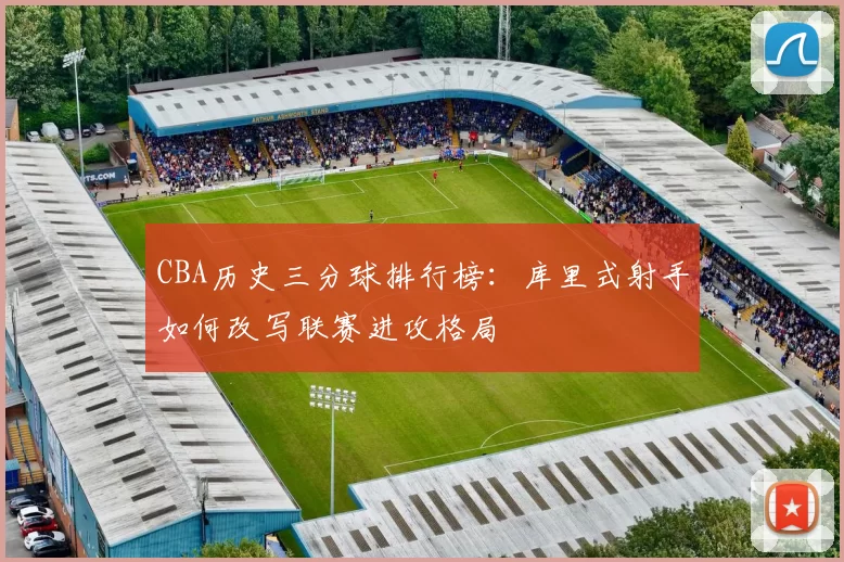 CBA历史三分球排行榜：库里式射手如何改写联赛进攻格局
