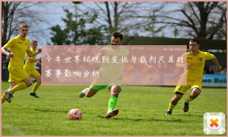今年世界杯规则变化与裁判尺度对赛事影响分析