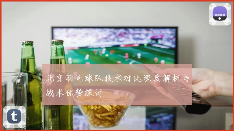 北京羽毛球队技术对比深度解析与战术优势探讨