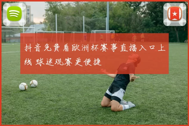 抖音免费看欧洲杯赛事直播入口上线 球迷观赛更便捷