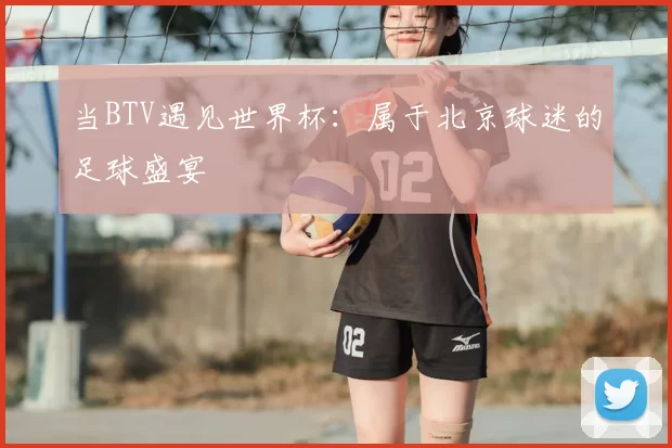 当BTV遇见世界杯：属于北京球迷的足球盛宴