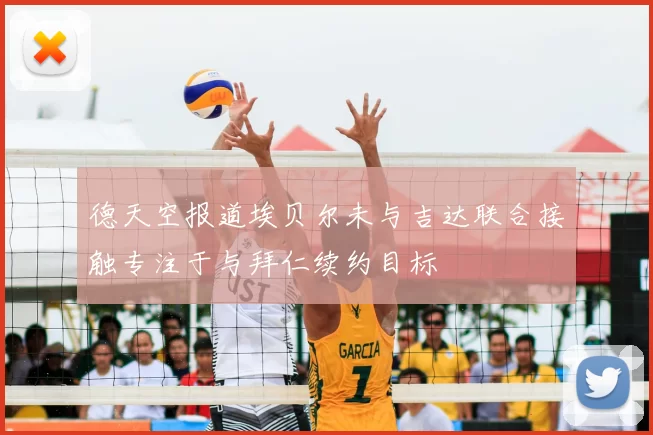 德天空报道埃贝尔未与吉达联合接触专注于与拜仁续约目标