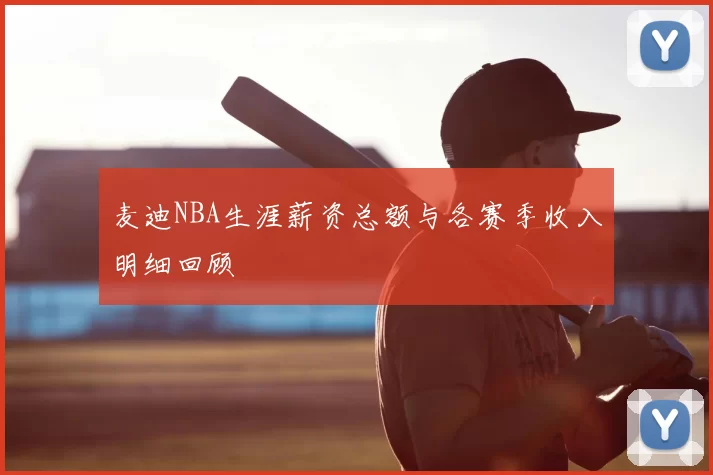 麦迪NBA生涯薪资总额与各赛季收入明细回顾
