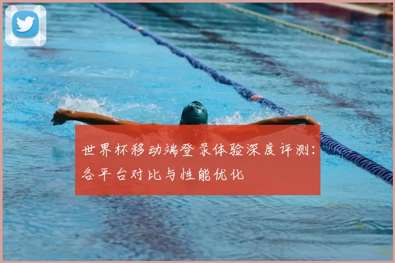 世界杯移动端登录体验深度评测:各平台对比与性能优化
