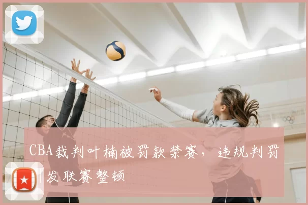 CBA裁判叶楠被罚款禁赛，违规判罚引发联赛整顿