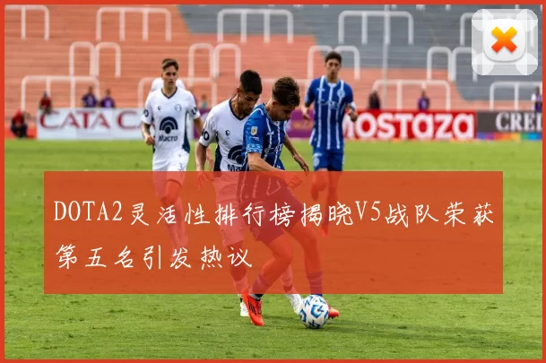 DOTA2灵活性排行榜揭晓V5战队荣获第五名引发热议