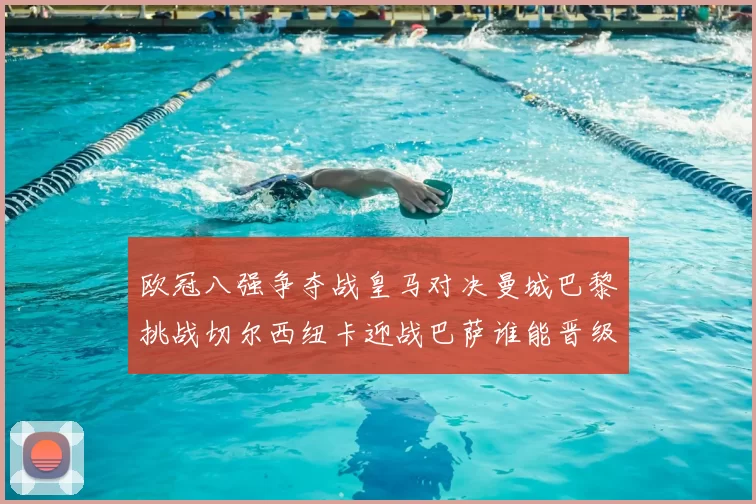 欧冠八强争夺战皇马对决曼城巴黎挑战切尔西纽卡迎战巴萨谁能晋级