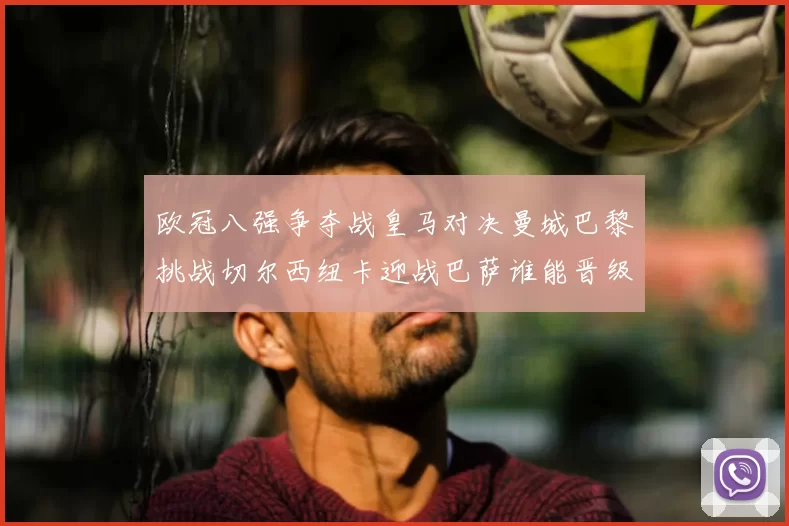欧冠八强争夺战皇马对决曼城巴黎挑战切尔西纽卡迎战巴萨谁能晋级