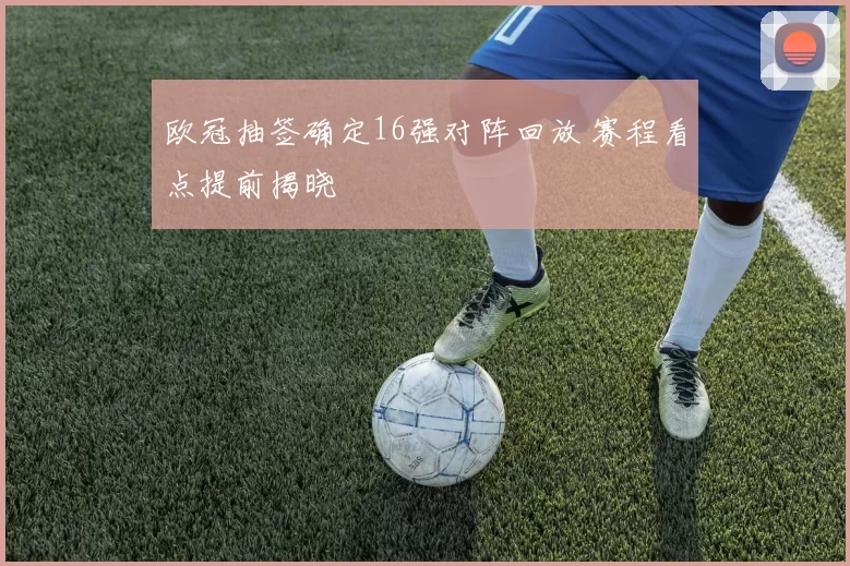 欧冠抽签确定16强对阵回放 赛程看点提前揭晓