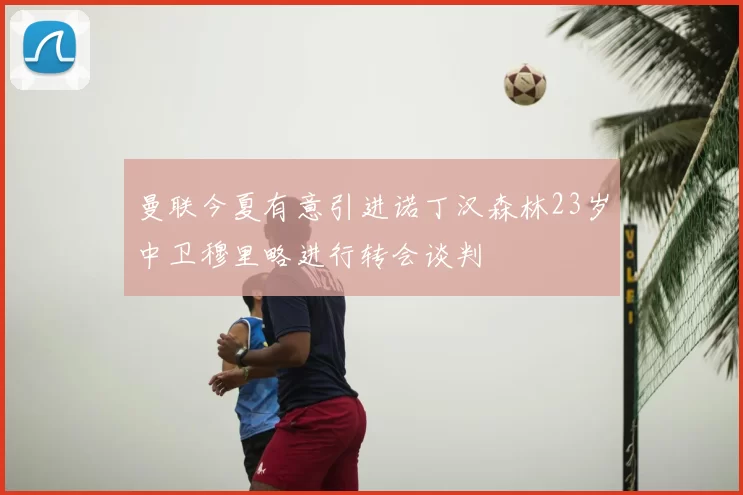 曼联今夏有意引进诺丁汉森林23岁中卫穆里略进行转会谈判