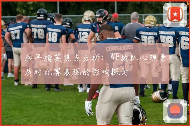 和平精英焦点分析：WE战队心理素质对比赛表现的影响探讨