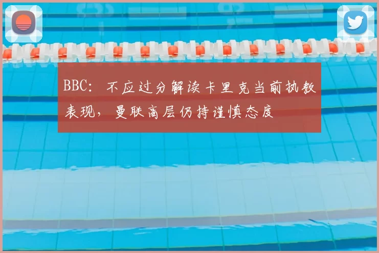 BBC：不应过分解读卡里克当前执教表现，曼联高层仍持谨慎态度