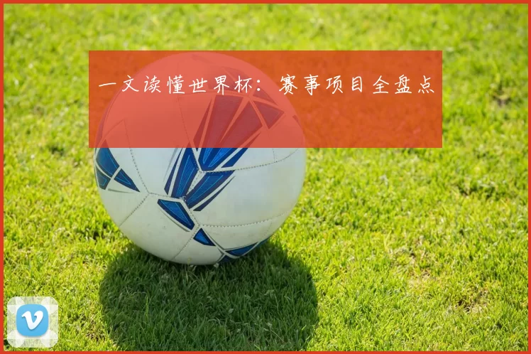 一文读懂世界杯：赛事项目全盘点