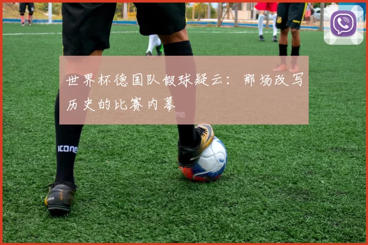 世界杯德国队假球疑云:那场改写历史的比赛内幕