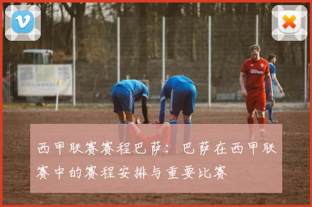 西甲联赛赛程巴萨：巴萨在西甲联赛中的赛程安排与重要比赛
