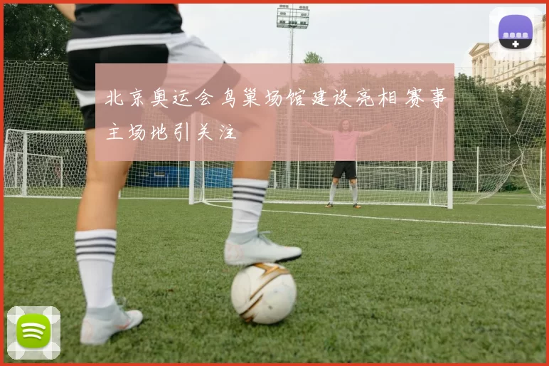 北京奥运会鸟巢场馆建设亮相 赛事主场地引关注
