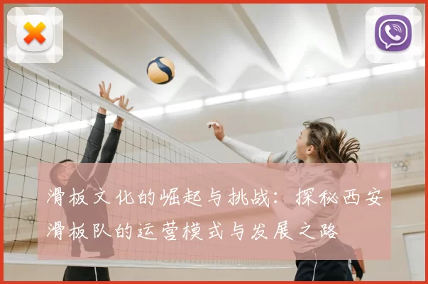 滑板文化的崛起与挑战：探秘西安滑板队的运营模式与发展之路