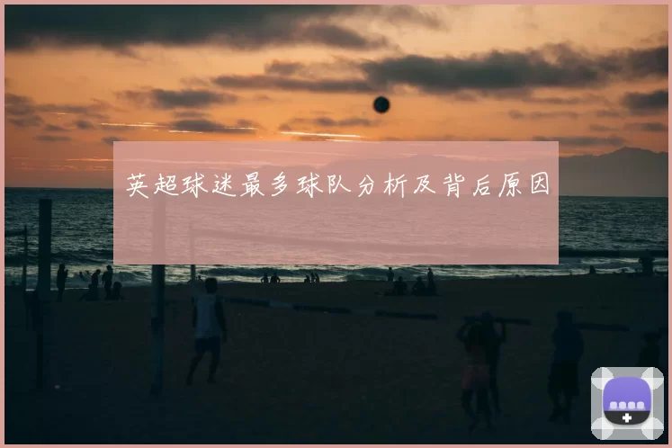 英超球迷最多球队分析及背后原因