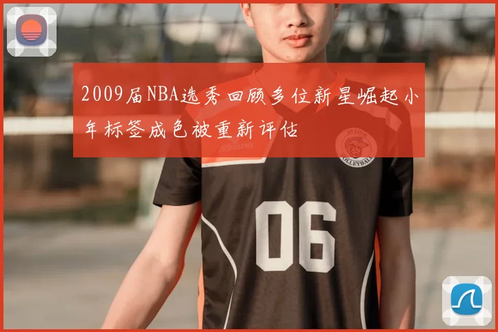 2009届NBA选秀回顾多位新星崛起小年标签成色被重新评估