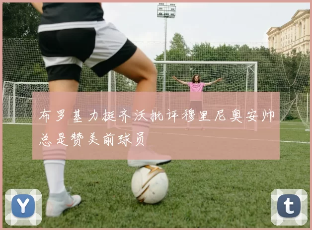 布罗基力挺齐沃批评穆里尼奥安帅总是赞美前球员