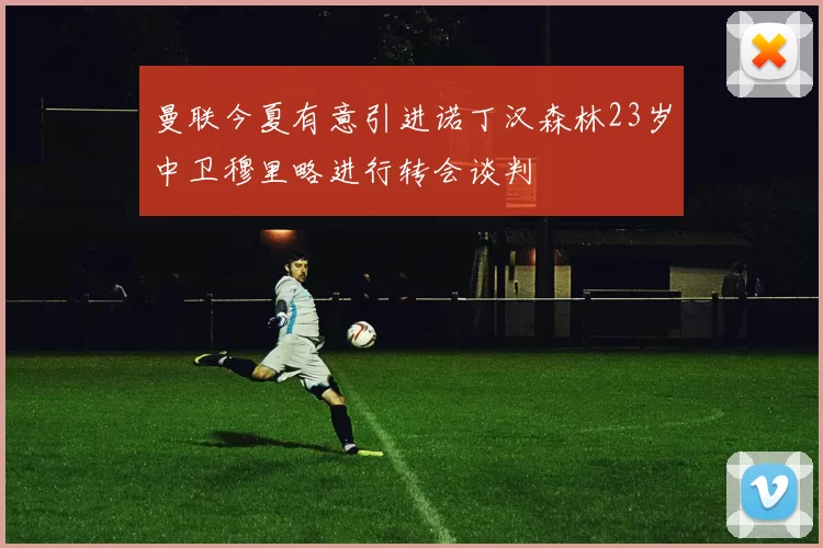 曼联今夏有意引进诺丁汉森林23岁中卫穆里略进行转会谈判