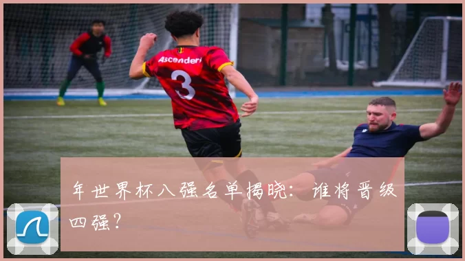 年世界杯八强名单揭晓：谁将晋级四强？