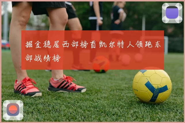掘金稳居西部榜首凯尔特人领跑东部战绩榜