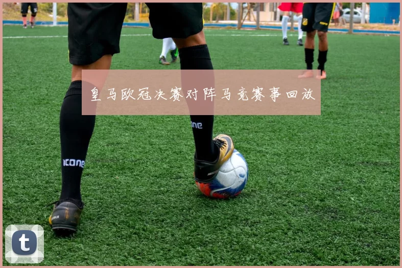 皇马欧冠决赛对阵马竞赛事回放