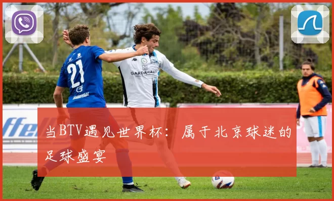 当BTV遇见世界杯：属于北京球迷的足球盛宴