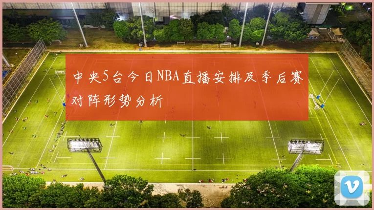 中央5台今日NBA直播安排及季后赛对阵形势分析
