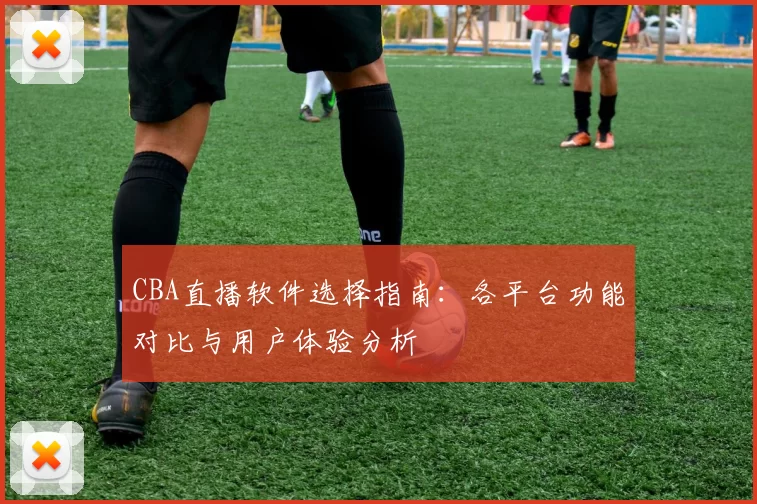 CBA直播软件选择指南：各平台功能对比与用户体验分析