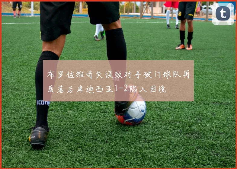 布罗佐维奇失误致对手破门球队再度落后库迪西亚1-2陷入困境
