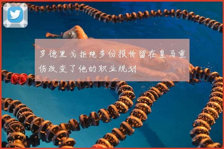 罗德里戈拒绝多份报价留在皇马重伤改变了他的职业规划