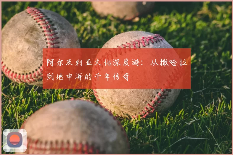 阿尔及利亚文化深度游：从撒哈拉到地中海的千年传奇
