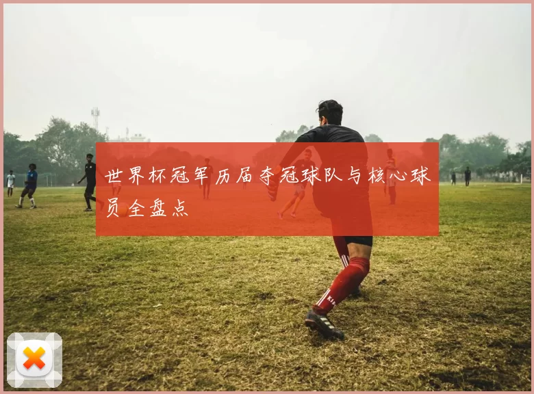 世界杯冠军历届夺冠球队与核心球员全盘点