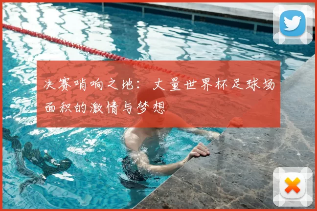 决赛哨响之地:丈量世界杯足球场面积的激情与梦想