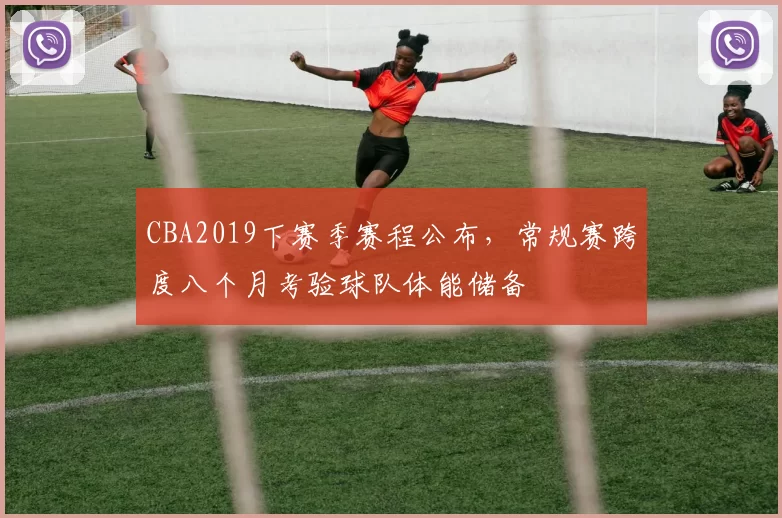 CBA2019下赛季赛程公布,常规赛跨度八个月考验球队体能储备