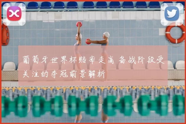 葡萄牙世界杯赔率走高 备战阶段受关注的夺冠前景解析