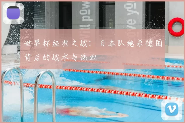 世界杯经典之战：日本队绝杀德国背后的战术与热血